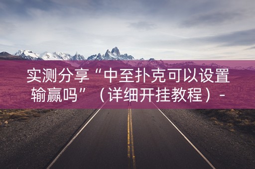 实测分享“中至扑克可以设置输赢吗”（详细开挂教程）-哔哩哔哩