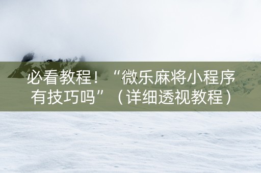必看教程！“微乐麻将小程序有技巧吗”（详细透视教程）-哔哩哔哩