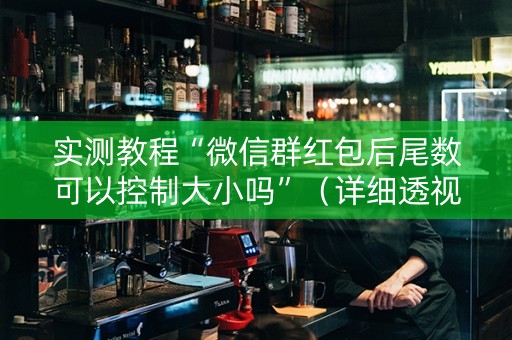 实测教程“微信群红包后尾数可以控制大小吗”（详细透视教程）-哔哩哔哩