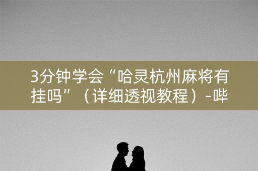 3分钟学会“哈灵杭州麻将有挂吗”（详细透视教程）-哔哩哔哩