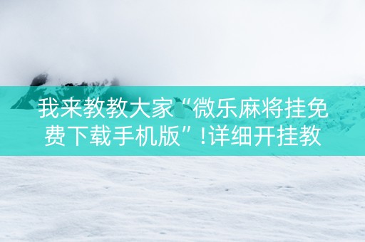 我来教教大家“微乐麻将挂免费下载手机版”!详细开挂教程-知乎