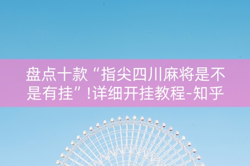 盘点十款“指尖四川麻将是不是有挂”!详细开挂教程-知乎