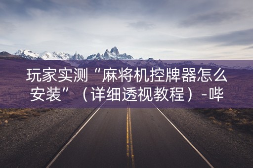玩家实测“麻将机控牌器怎么安装”（详细透视教程）-哔哩哔哩