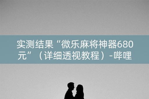 实测结果“微乐麻将神器680元”（详细透视教程）-哔哩哔哩
