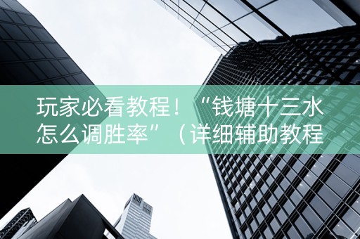 玩家必看教程！“钱塘十三水怎么调胜率”（详细辅助教程）-哔哩哔哩
