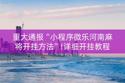 重大通报“小程序微乐河南麻将开挂方法”!详细开挂教程-知乎