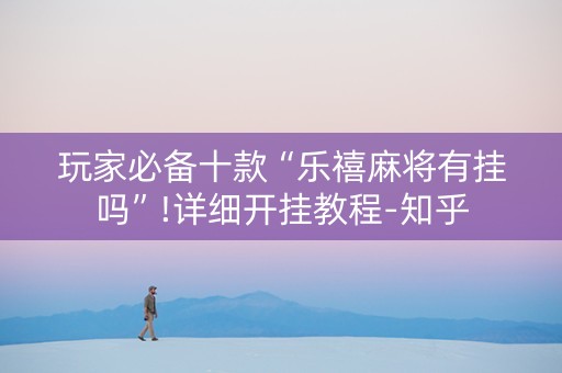 玩家必备十款“乐禧麻将有挂吗”!详细开挂教程-知乎