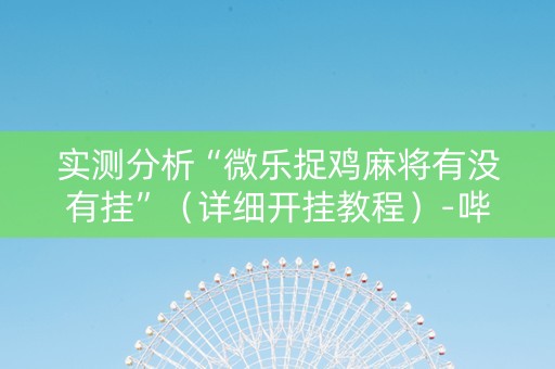 实测分析“微乐捉鸡麻将有没有挂”（详细开挂教程）-哔哩哔哩
