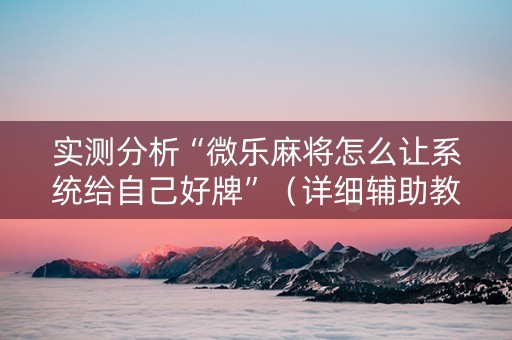 实测分析“微乐麻将怎么让系统给自己好牌”（详细辅助教程）-哔哩哔哩