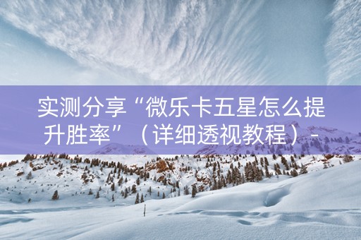 实测分享“微乐卡五星怎么提升胜率”（详细透视教程）-哔哩哔哩
