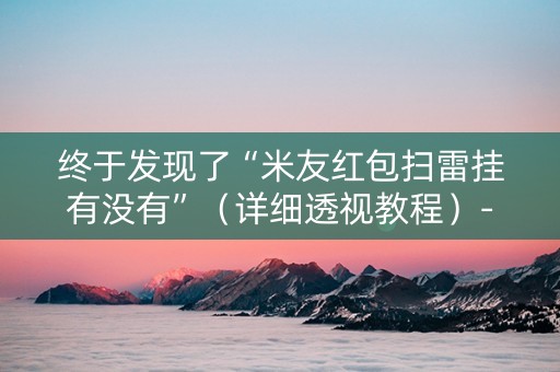 终于发现了“米友红包扫雷挂有没有”（详细透视教程）-哔哩哔哩