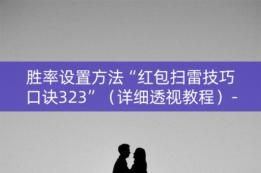 胜率设置方法“红包扫雷技巧口诀323”（详细透视教程）-哔哩哔哩