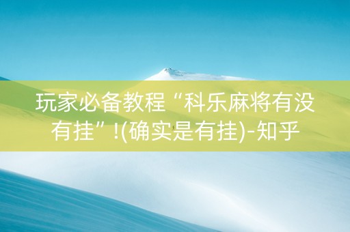 玩家必备教程“科乐麻将有没有挂”!(确实是有挂)-知乎