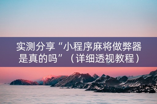 实测分享“小程序麻将做弊器是真的吗”（详细透视教程）-哔哩哔哩