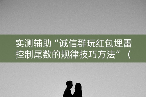 实测辅助“诚信群玩红包埋雷控制尾数的规律技巧方法”（详细透视教程）-哔哩哔哩