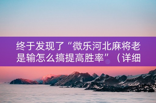 终于发现了“微乐河北麻将老是输怎么搞提高胜率”（详细透视教程）-哔哩哔哩
