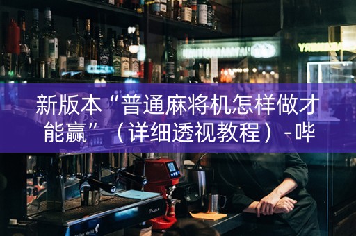 新版本“普通麻将机怎样做才能赢”（详细透视教程）-哔哩哔哩