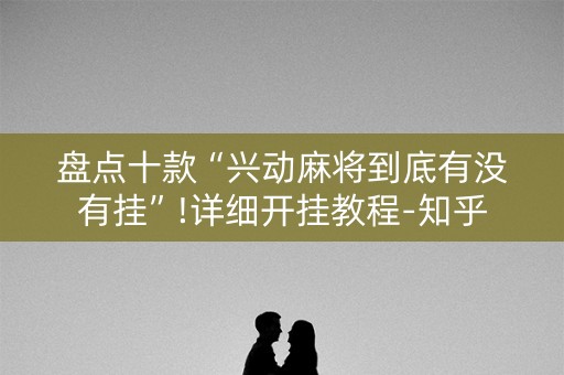 盘点十款“兴动麻将到底有没有挂”!详细开挂教程-知乎