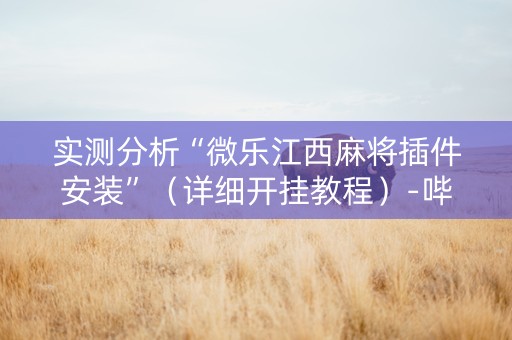 实测分析“微乐江西麻将插件安装”（详细开挂教程）-哔哩哔哩