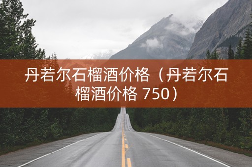 丹若尔石榴酒价格（丹若尔石榴酒价格 750）