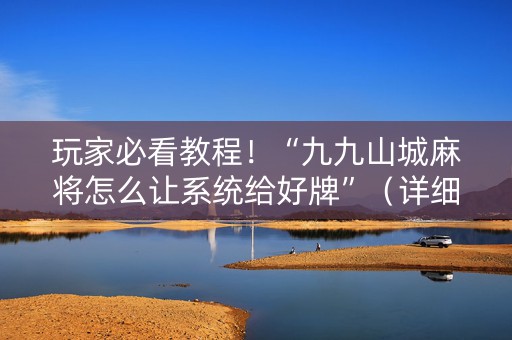 玩家必看教程！“九九山城麻将怎么让系统给好牌”（详细辅助教程）-哔哩哔哩