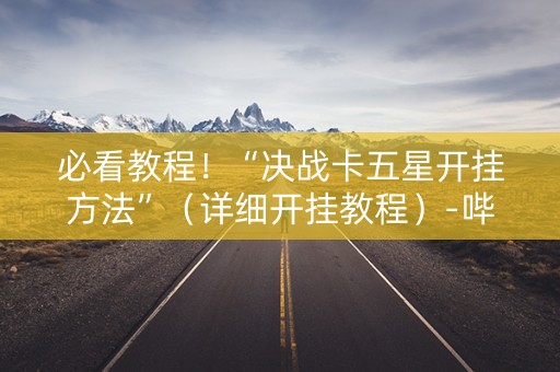 必看教程！“决战卡五星开挂方法”（详细开挂教程）-哔哩哔哩