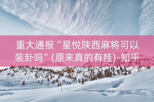 重大通报“星悦陕西麻将可以装卦吗”(原来真的有挂)-知乎