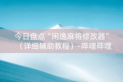 今日盘点“闲逸麻将修改器”（详细辅助教程）-哔哩哔哩
