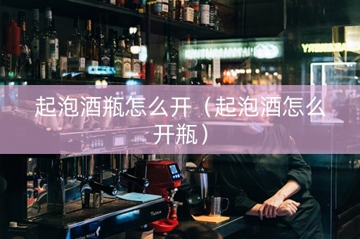 起泡酒瓶怎么开（起泡酒怎么开瓶）