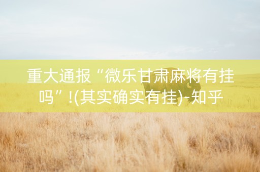 重大通报“微乐甘肃麻将有挂吗”!(其实确实有挂)-知乎