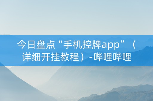 今日盘点“手机控牌app”（详细开挂教程）-哔哩哔哩