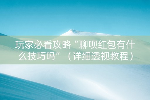 玩家必看攻略“聊呗红包有什么技巧吗”（详细透视教程）-哔哩哔哩