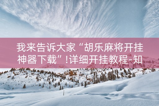 我来告诉大家“胡乐麻将开挂神器下载”!详细开挂教程-知乎