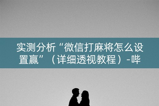 实测分析“微信打麻将怎么设置赢”（详细透视教程）-哔哩哔哩
