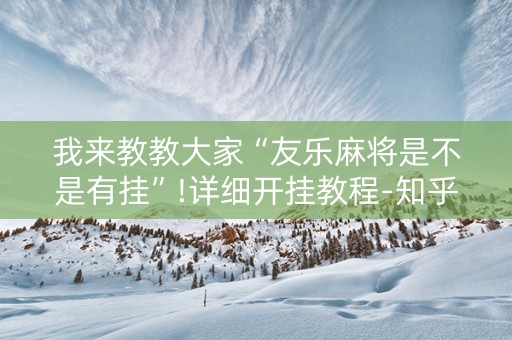 我来教教大家“友乐麻将是不是有挂”!详细开挂教程-知乎