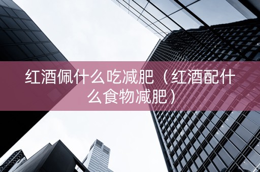 红酒佩什么吃减肥（红酒配什么食物减肥）