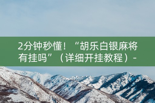 2分钟秒懂！“胡乐白银麻将有挂吗”（详细开挂教程）-哔哩哔哩