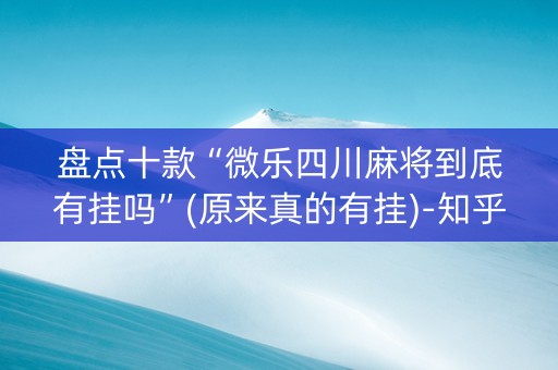 盘点十款“微乐四川麻将到底有挂吗”(原来真的有挂)-知乎