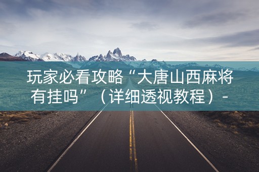 玩家必看攻略“大唐山西麻将有挂吗”（详细透视教程）-哔哩哔哩