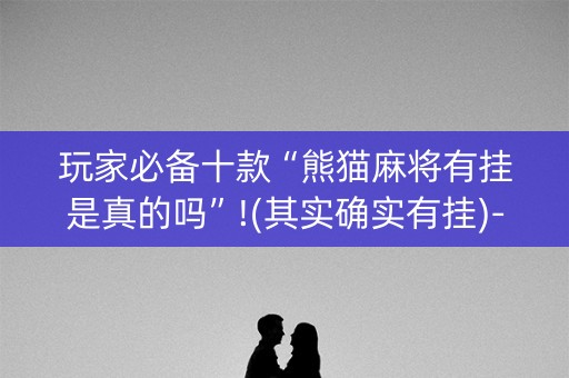 玩家必备十款“熊猫麻将有挂是真的吗”!(其实确实有挂)-知乎