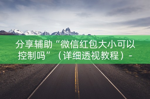 分享辅助“微信红包大小可以控制吗”（详细透视教程）-哔哩哔哩