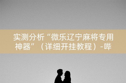实测分析“微乐辽宁麻将专用神器”（详细开挂教程）-哔哩哔哩