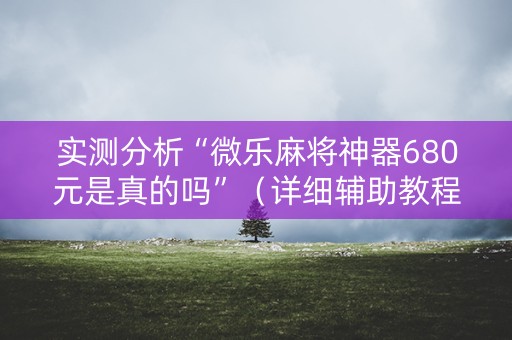 实测分析“微乐麻将神器680元是真的吗”（详细辅助教程）-哔哩哔哩
