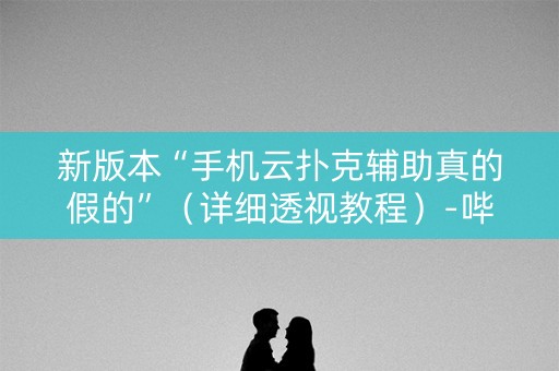 新版本“手机云扑克辅助真的假的”（详细透视教程）-哔哩哔哩