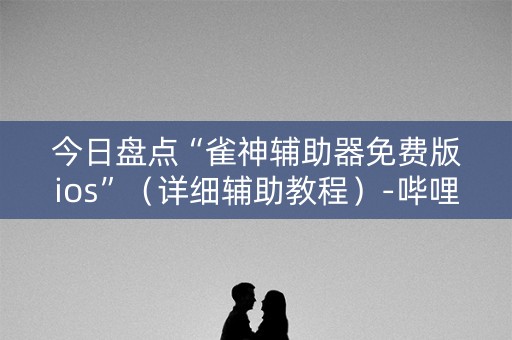 今日盘点“雀神辅助器免费版ios”（详细辅助教程）-哔哩哔哩