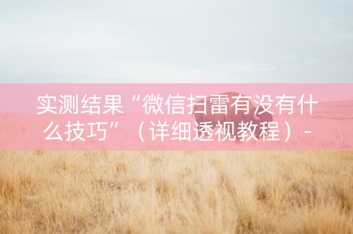 实测结果“微信扫雷有没有什么技巧”（详细透视教程）-哔哩哔哩