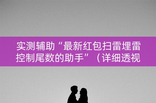 实测辅助“最新红包扫雷埋雷控制尾数的助手”（详细透视教程）-哔哩哔哩