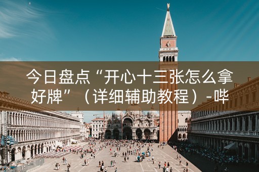 今日盘点“开心十三张怎么拿好牌”（详细辅助教程）-哔哩哔哩
