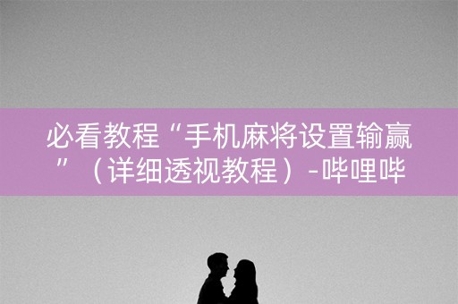 必看教程“手机麻将设置输赢”（详细透视教程）-哔哩哔哩