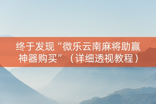 终于发现“微乐云南麻将助赢神器购买”（详细透视教程）-哔哩哔哩